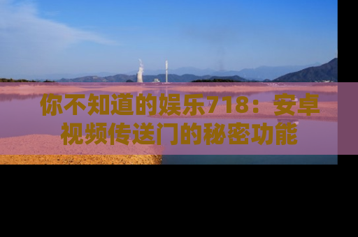 你不知道的娱乐718：安卓视频传送门的秘密功能