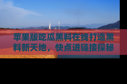 苹果版吃瓜黑料在线打造黑料新天地，快点进链接探秘！