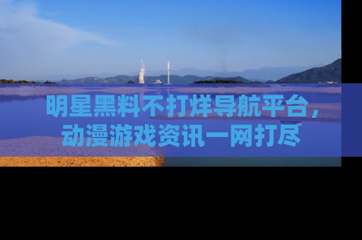 明星黑料不打烊导航平台,动漫游戏资讯一网打尽