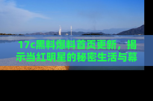 17c黑料爆料首页更新,揭示当红明星的秘密生活与幕后故事