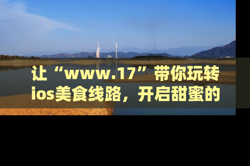 让“www.17”带你玩转ios美食线路，开启甜蜜的吃瓜时光吧！