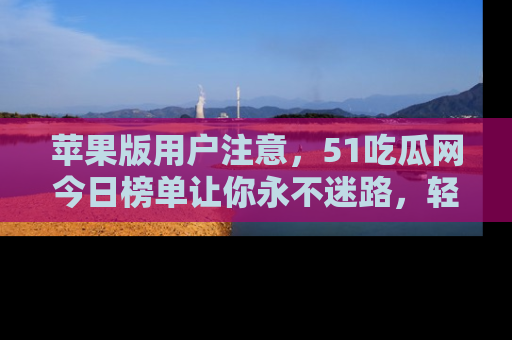 苹果版用户注意，51吃瓜网今日榜单让你永不迷路，轻松吃瓜！
