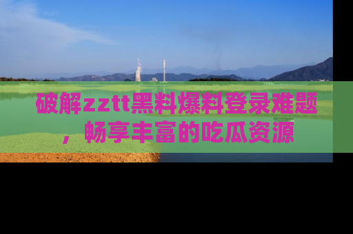 破解zztt黑料爆料登录难题，畅享丰富的吃瓜资源