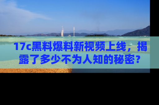 17c黑料爆料新视频上线,揭露了多少不为人知的秘密?