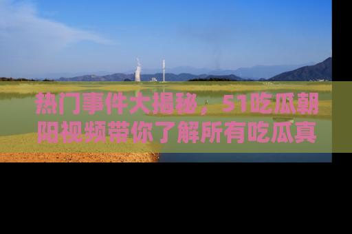 热门事件大揭秘，51吃瓜朝阳视频带你了解所有吃瓜真相