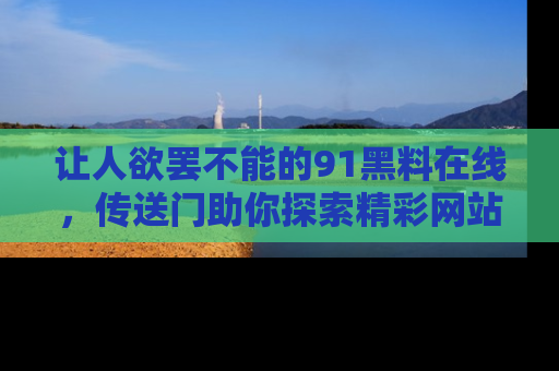 让人欲罢不能的91黑料在线，传送门助你探索精彩网站内幕！