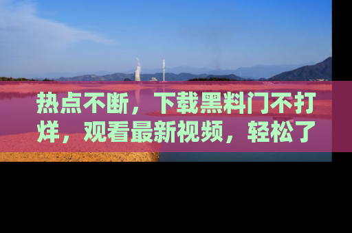 热点不断，下载黑料门不打烊，观看最新视频，轻松了解娱乐八卦！
