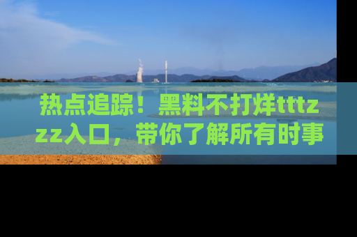 热点追踪！黑料不打烊tttzzz入口，带你了解所有时事动态，赶紧打开网址链接！