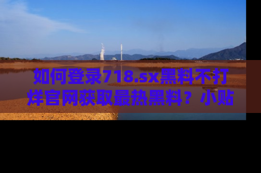 如何登录718.sx黑料不打烊官网获取最热黑料？小贴士带你快速上手！