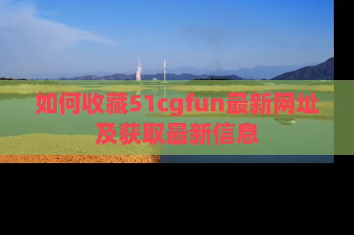 如何收藏51cgfun最新网址及获取最新信息
