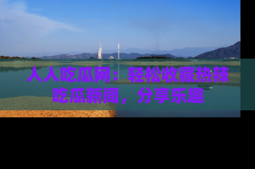 人人吃瓜网：轻松收藏热辣吃瓜新闻，分享乐趣