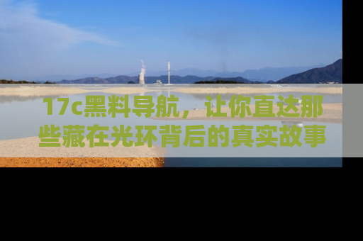 17c黑料导航,让你直达那些藏在光环背后的真实故事