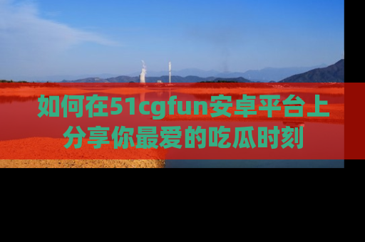 如何在51cgfun安卓平台上分享你最爱的吃瓜时刻
