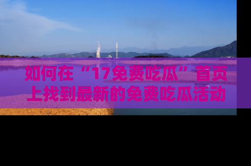 如何在“17免费吃瓜”首页上找到最新的免费吃瓜活动和动态