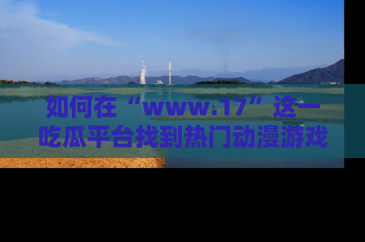 如何在“www.17”这一吃瓜平台找到热门动漫游戏风格的链接？