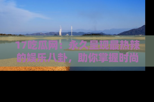 17吃瓜网:永久呈现最热辣的娱乐八卦,助你掌握时尚趋势