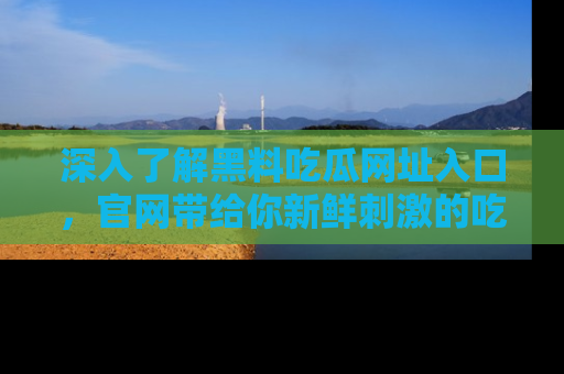深入了解黑料吃瓜网址入口，官网带给你新鲜刺激的吃瓜体验！