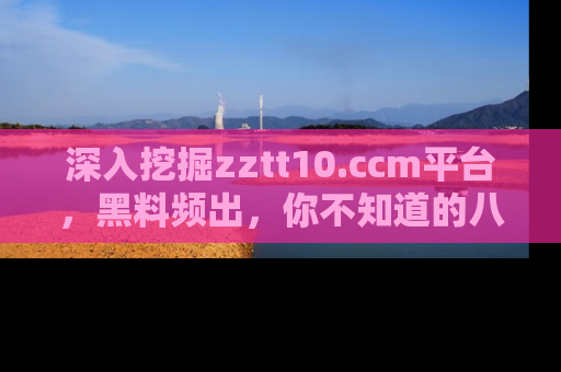 深入挖掘zztt10.ccm平台，黑料频出，你不知道的八卦尽在其中！