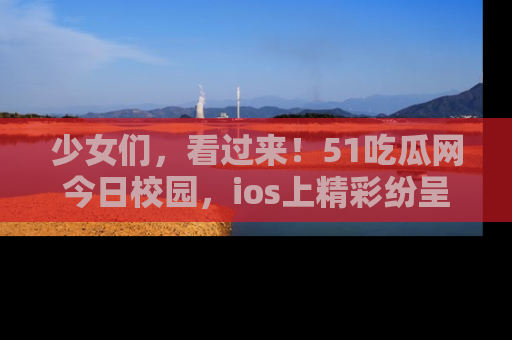 少女们，看过来！51吃瓜网今日校园，ios上精彩纷呈！