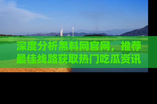 深度分析黑料网官网，推荐最佳线路获取热门吃瓜资讯