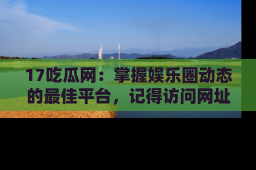 17吃瓜网:掌握娱乐圈动态的最佳平台,记得访问网址获取新鲜资讯!
