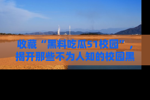 收藏“黑料吃瓜51校园”，揭开那些不为人知的校园黑幕！