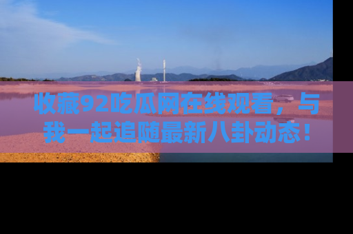 收藏92吃瓜网在线观看，与我一起追随最新八卦动态！