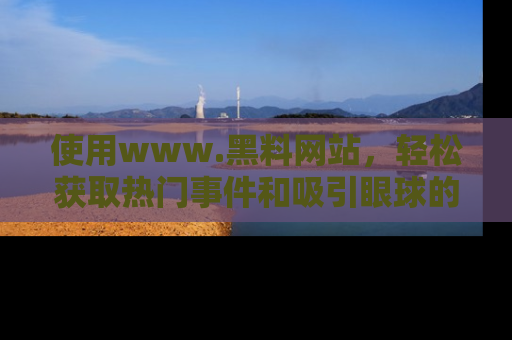 使用www.黑料网站，轻松获取热门事件和吸引眼球的黑料