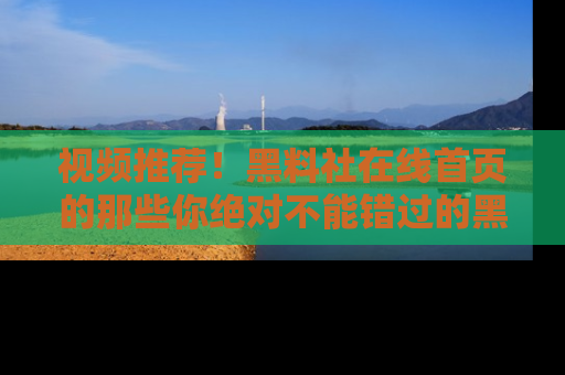 视频推荐！黑料社在线首页的那些你绝对不能错过的黑料