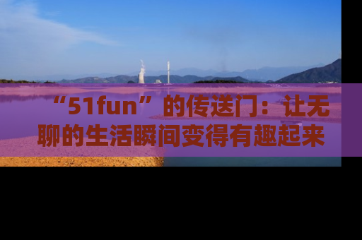 “51fun”的传送门:让无聊的生活瞬间变得有趣起来!