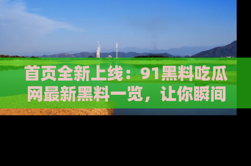首页全新上线：91黑料吃瓜网最新黑料一览，让你瞬间掌握