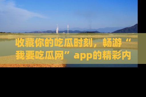 收藏你的吃瓜时刻，畅游“我要吃瓜网”app的精彩内容