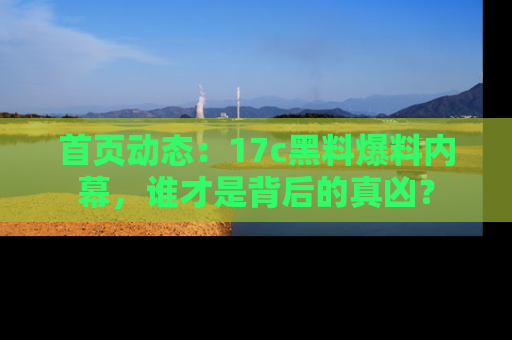 首页动态：17c黑料爆料内幕，谁才是背后的真凶？
