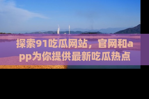 探索91吃瓜网站,官网和app为你提供最新吃瓜热点