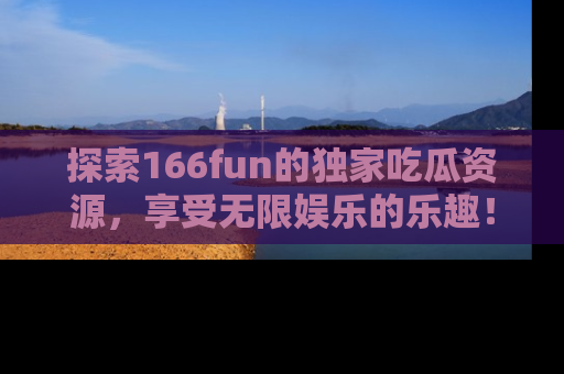 探索166fun的独家吃瓜资源,享受无限娱乐的乐趣!