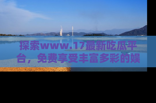 探索www.17最新吃瓜平台,免费享受丰富多彩的娱乐体验!