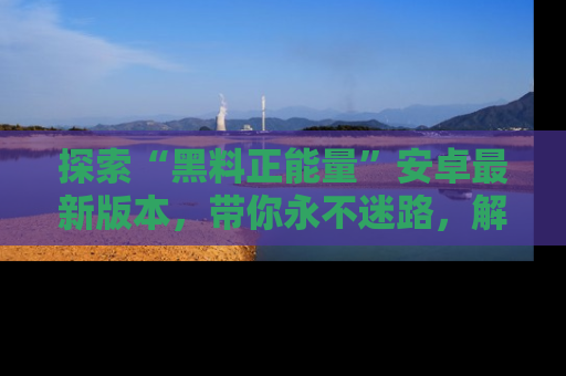 探索“黑料正能量”安卓最新版本,带你永不迷路,解锁无尽秘密!
