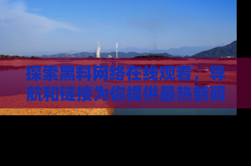 探索黑料网络在线观看,导航和链接为你提供最热新闻!