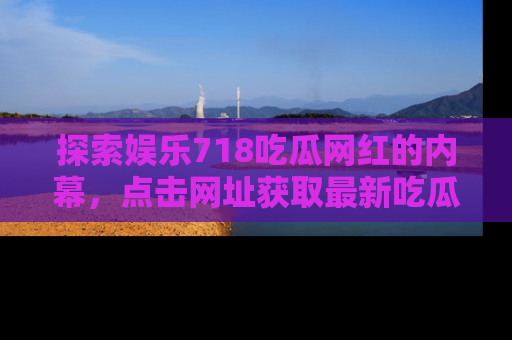 探索娱乐718吃瓜网红的内幕,点击网址获取最新吃瓜资讯。