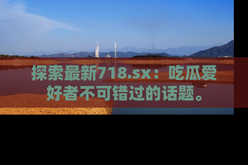 探索最新718.sx:吃瓜爱好者不可错过的话题。