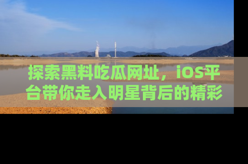 探索黑料吃瓜网址,iOS平台带你走入明星背后的精彩故事!
