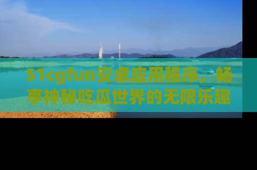 51cgfun安卓应用程序,畅享神秘吃瓜世界的无限乐趣!