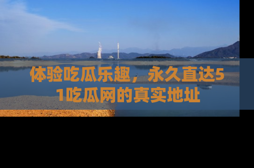 体验吃瓜乐趣,永久直达51吃瓜网的真实地址