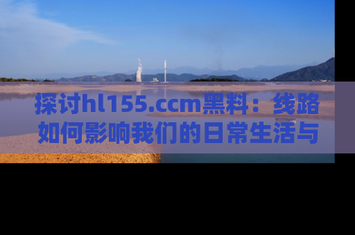 探讨hl155.ccm黑料:线路如何影响我们的日常生活与娱乐选择?