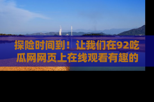 探险时间到!让我们在92吃瓜网网页上在线观看有趣的瓜,好奇的传送门等你来!