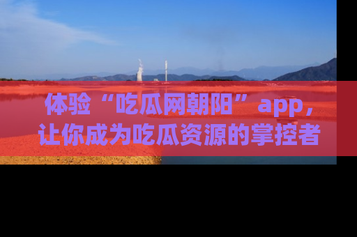 体验“吃瓜网朝阳”app,让你成为吃瓜资源的掌控者,独家资讯尽在掌握!