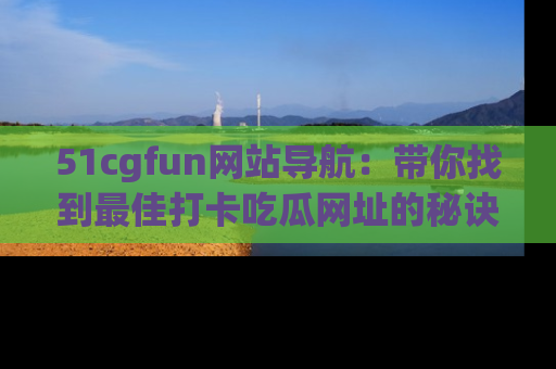 51cgfun网站导航:带你找到最佳打卡吃瓜网址的秘诀
