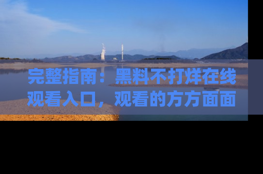 完整指南：黑料不打烊在线观看入口，观看的方方面面与app选择
