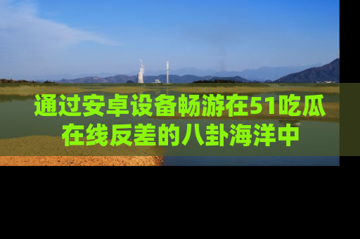 通过安卓设备畅游在51吃瓜在线反差的八卦海洋中