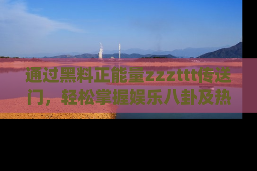 通过黑料正能量zzzttt传送门，轻松掌握娱乐八卦及热辣链接，不妨试试我们的app吧！